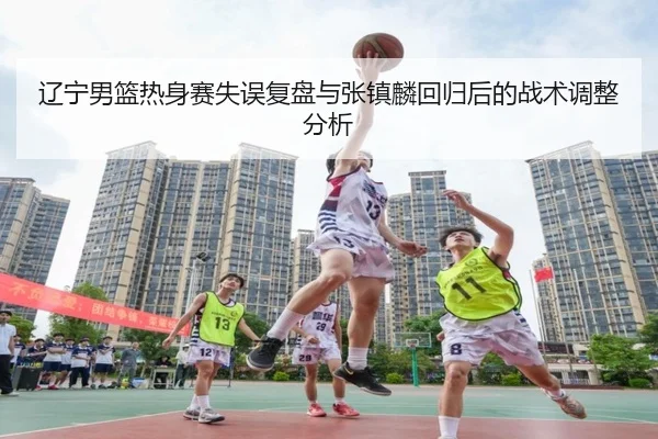 辽宁男篮热身赛失误复盘与张镇麟回归后的战术调整分析